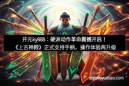 开元ky888：硬派动作革命震撼开启！《上古神殿》正式支持手柄，操作体验再升级